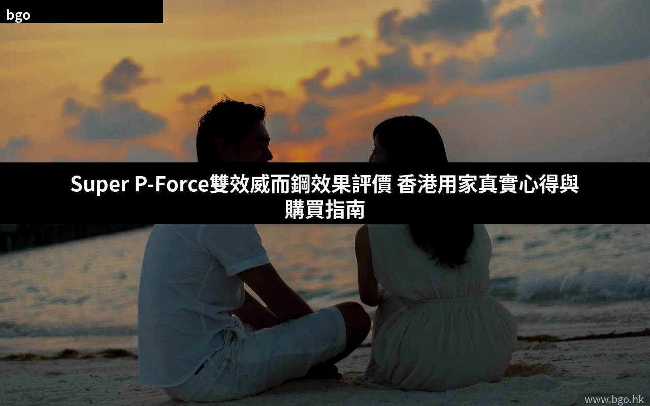 Super P-Force雙效威而鋼效果評價 香港購買指南